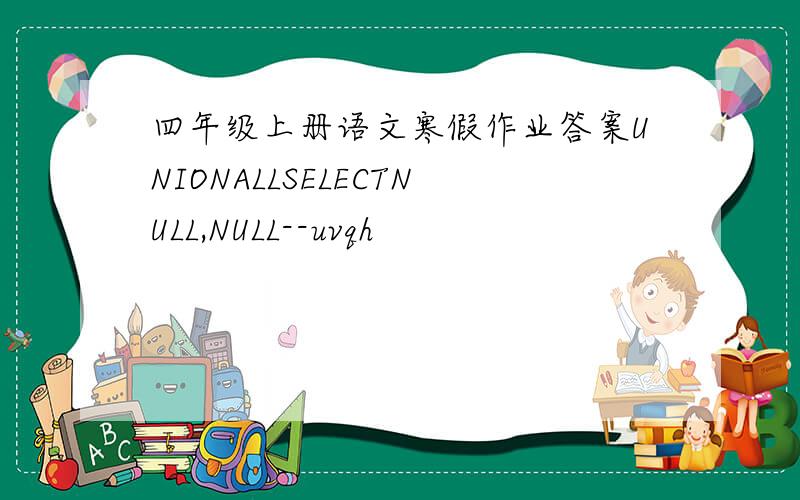 四年级上册语文寒假作业答案UNIONALLSELECTNULL,NULL--uvqh