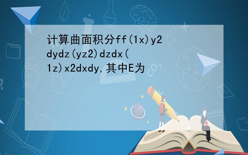 计算曲面积分ff(1x)y2dydz(yz2)dzdx(1z)x2dxdy,其中E为