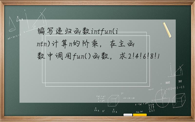 编写递归函数intfun(intn)计算n的阶乘，在主函数中调用fun()函数，求2!4!6!8!1