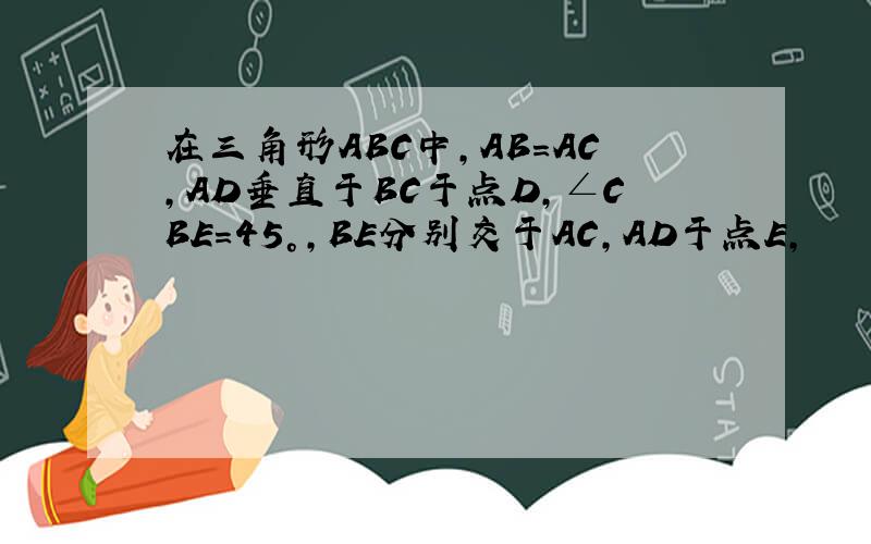 在三角形ABC中，AB=AC,AD垂直于BC于点D，∠CBE=45°，BE分别交于AC，AD于点E,