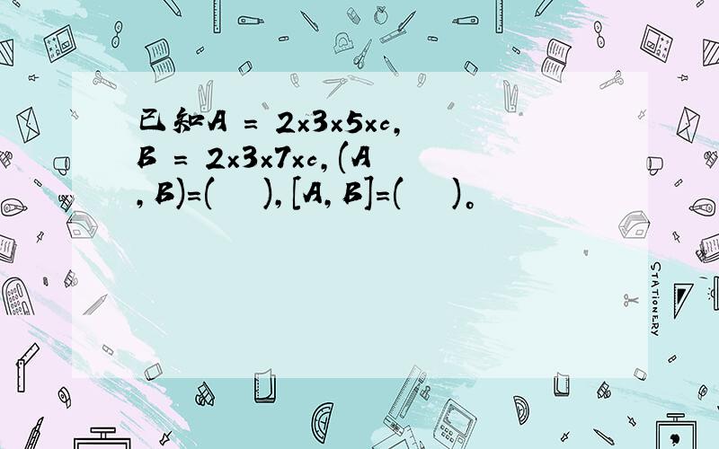 已知A = 2×3×5×c,B = 2×3×7×c,(A,B)=(　　 ),[A,B]=(　　 )。