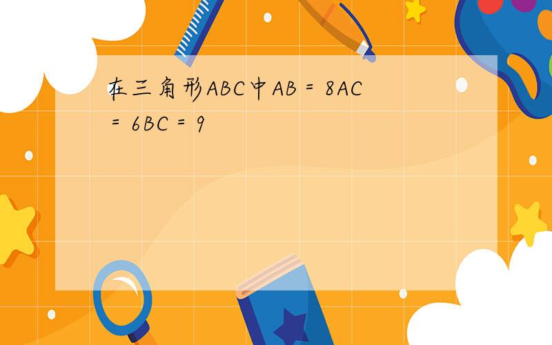 在三角形ABC中AB＝8AC＝6BC＝9