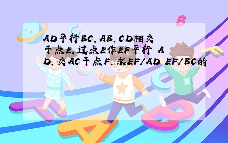 AD平行BC，AB，CD相交于点E，过点E作EF平行 AD，交AC于点F，求EF/AD EF/BC的