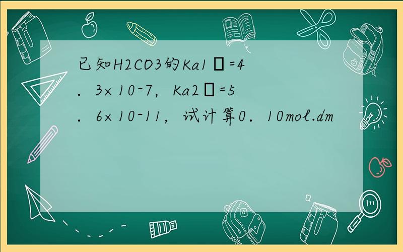 已知H2CO3的Ka1θ=4．3×10-7，Ka2θ=5．6×10-11，试计算0．10mol.dm