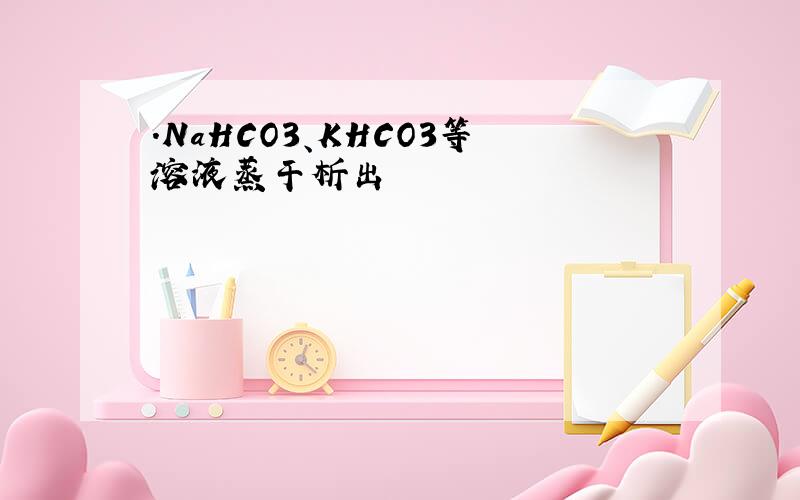 .NaHCO3、KHCO3等溶液蒸干析出