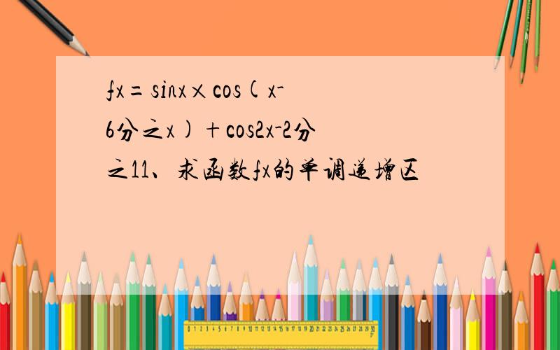 fx=sinx×cos(x-6分之x)+cos2x-2分之11、求函数fx的单调递增区