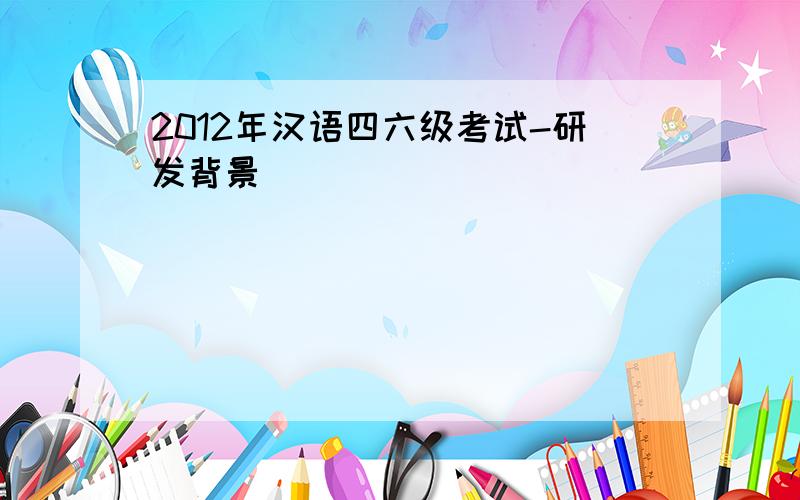 2012年汉语四六级考试-研发背景