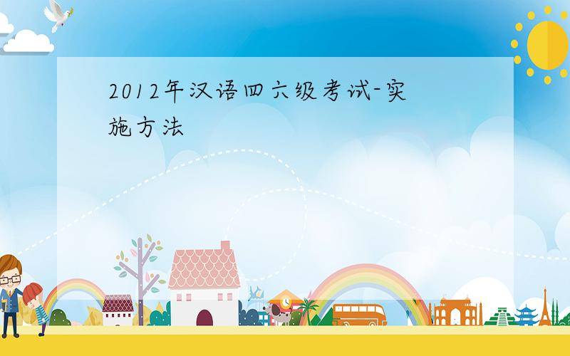 2012年汉语四六级考试-实施方法