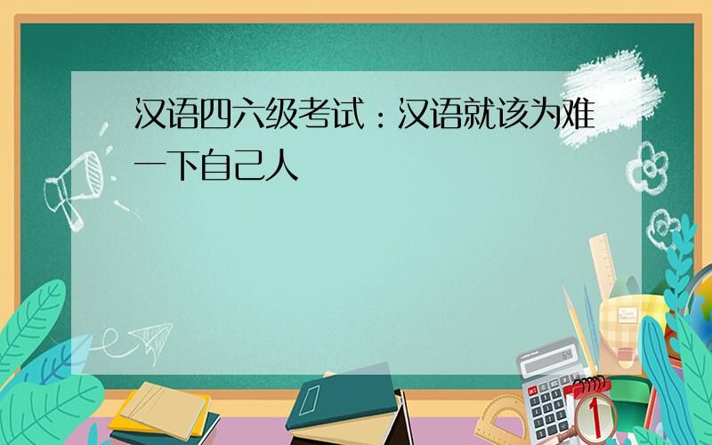 汉语四六级考试：汉语就该为难一下自己人