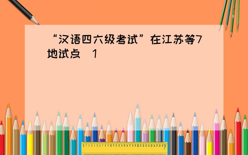 “汉语四六级考试”在江苏等7地试点[1]