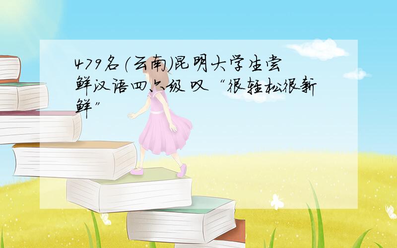 479名（云南）昆明大学生尝鲜汉语四六级 叹“很轻松很新鲜”