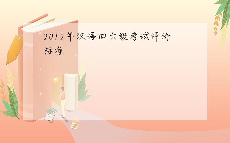 2012年汉语四六级考试评价标准