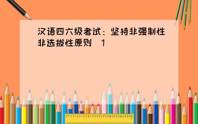 汉语四六级考试：坚持非强制性非选拔性原则[1]