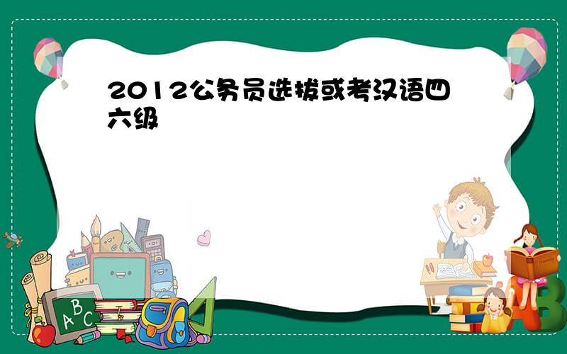 2012公务员选拔或考汉语四六级