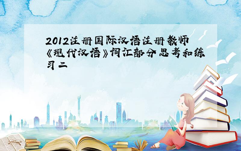2012注册国际汉语注册教师《现代汉语》词汇部分思考和练习二