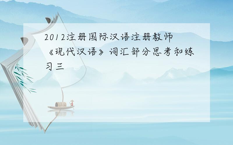 2012注册国际汉语注册教师《现代汉语》词汇部分思考和练习三