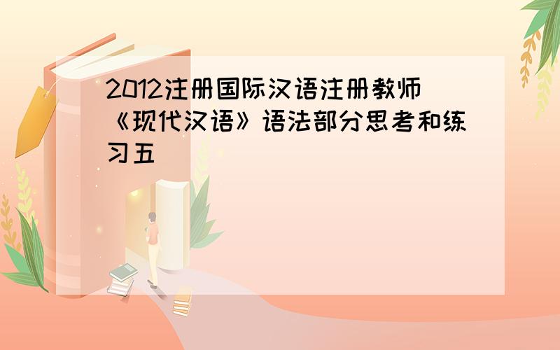 2012注册国际汉语注册教师《现代汉语》语法部分思考和练习五