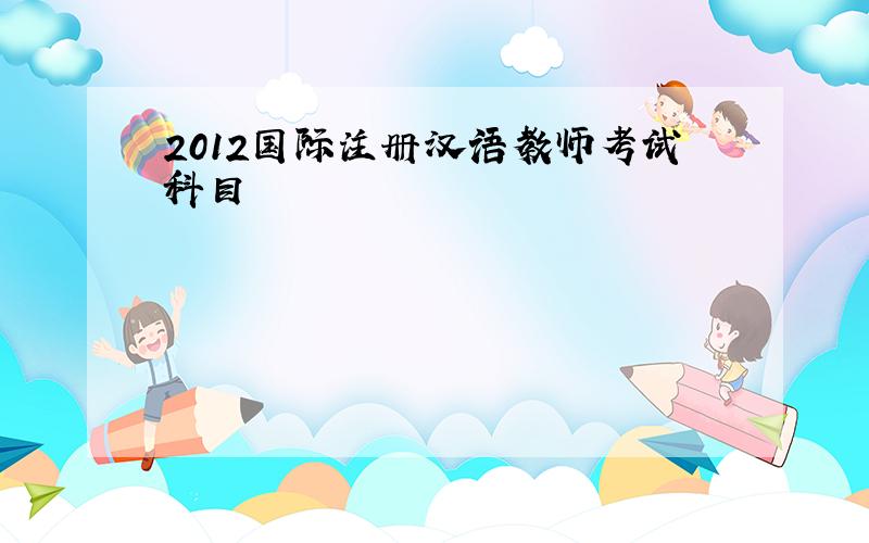 2012国际注册汉语教师考试科目