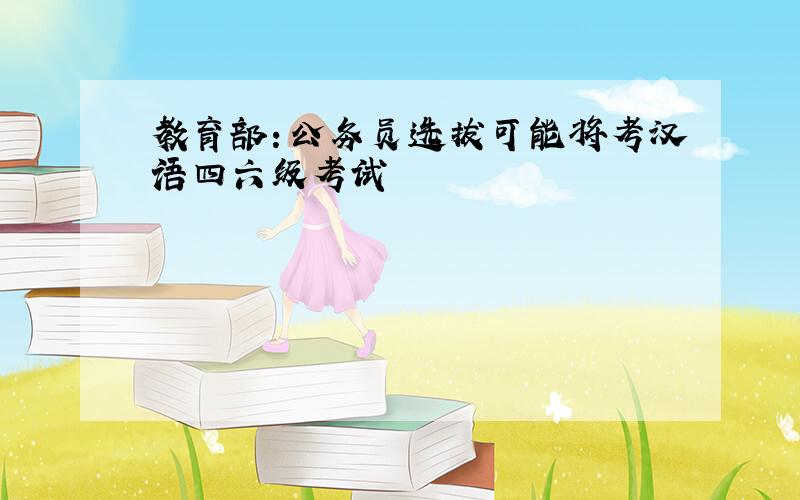 教育部：公务员选拔可能将考汉语四六级考试