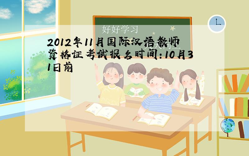 2012年11月国际汉语教师资格证考试报名时间：10月31日前