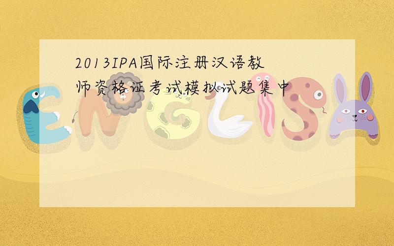 2013IPA国际注册汉语教师资格证考试模拟试题集中