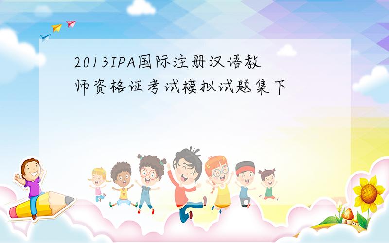 2013IPA国际注册汉语教师资格证考试模拟试题集下
