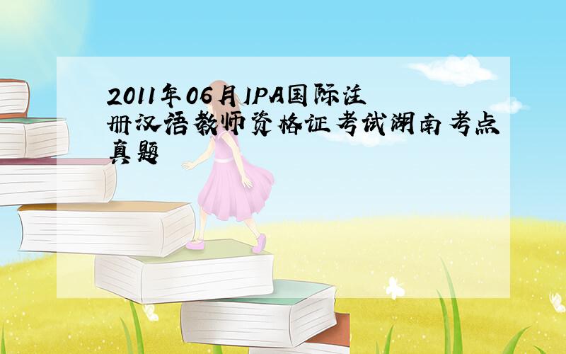 2011年06月IPA国际注册汉语教师资格证考试湖南考点真题