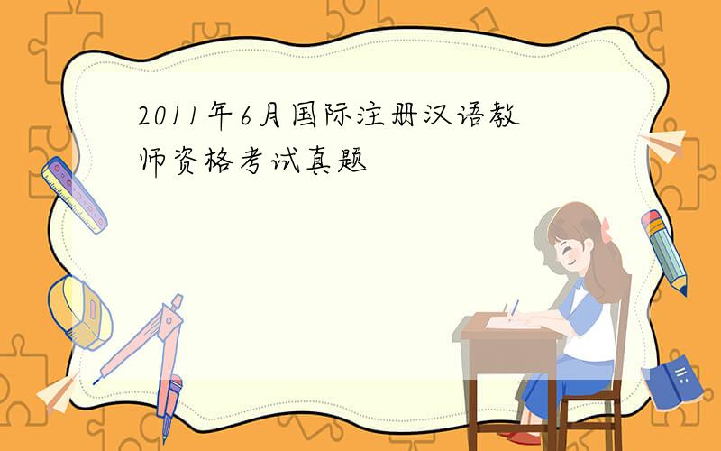 2011年6月国际注册汉语教师资格考试真题