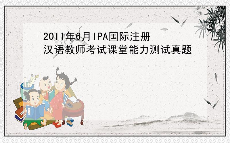 2011年6月IPA国际注册汉语教师考试课堂能力测试真题
