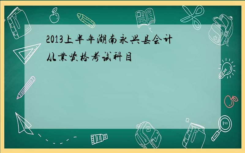 2013上半年湖南永兴县会计从业资格考试科目
