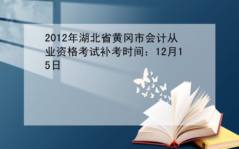 2012年湖北省黄冈市会计从业资格考试补考时间：12月15日