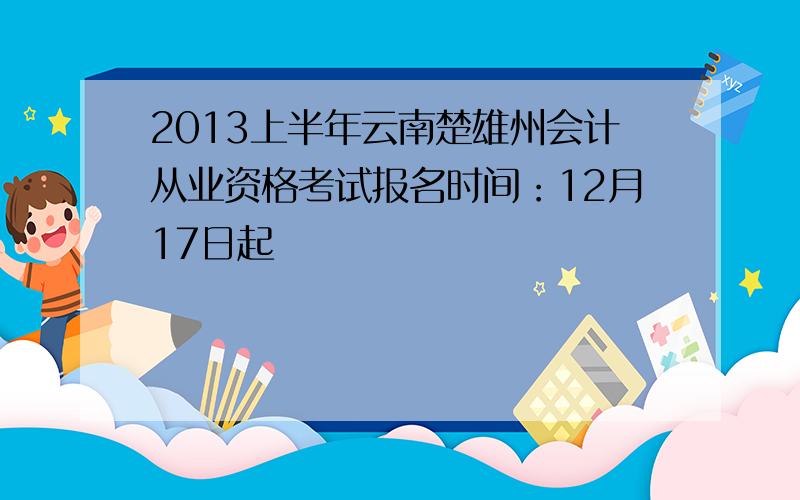 2013上半年云南楚雄州会计从业资格考试报名时间：12月17日起