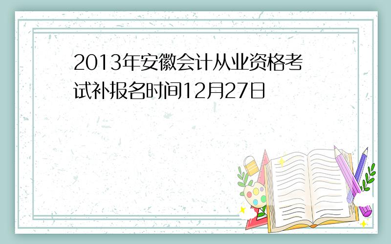 2013年安徽会计从业资格考试补报名时间12月27日