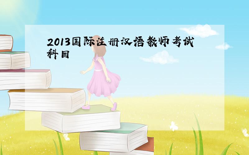 2013国际注册汉语教师考试科目