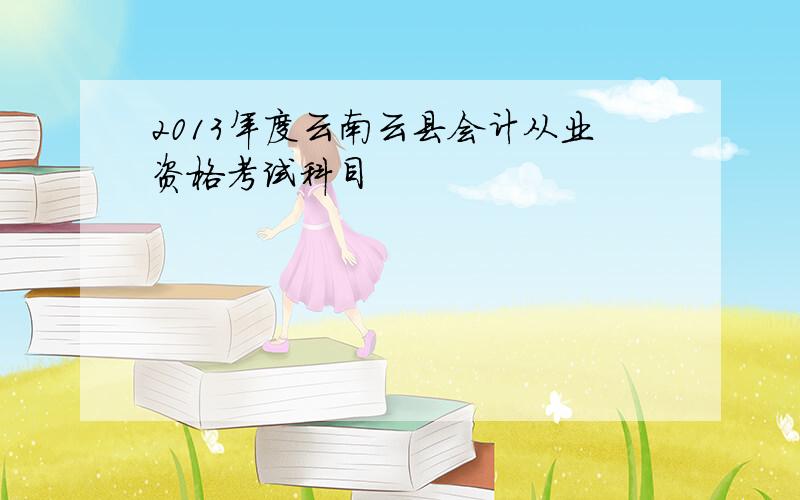 2013年度云南云县会计从业资格考试科目