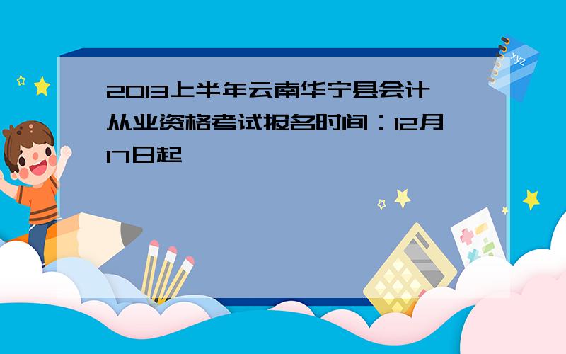 2013上半年云南华宁县会计从业资格考试报名时间：12月17日起