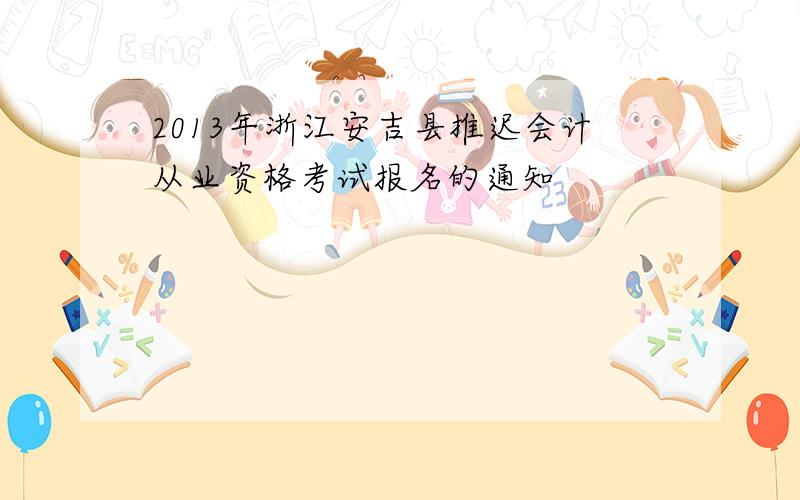 2013年浙江安吉县推迟会计从业资格考试报名的通知