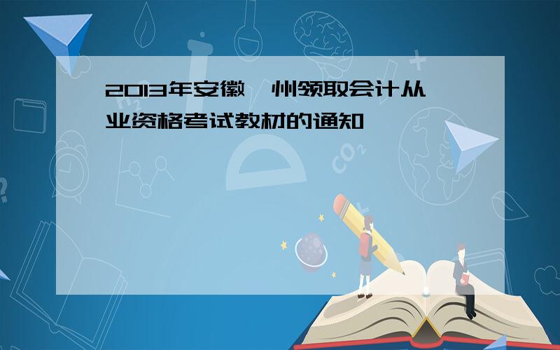 2013年安徽滁州领取会计从业资格考试教材的通知