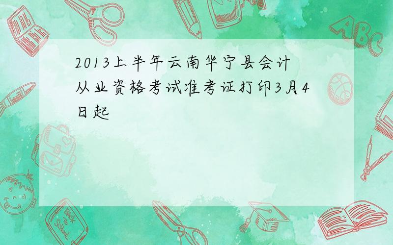2013上半年云南华宁县会计从业资格考试准考证打印3月4日起