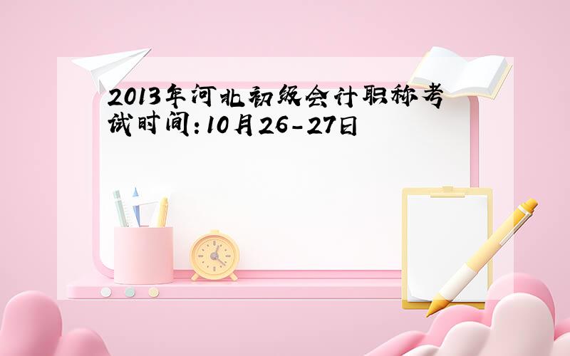 2013年河北初级会计职称考试时间：10月26-27日
