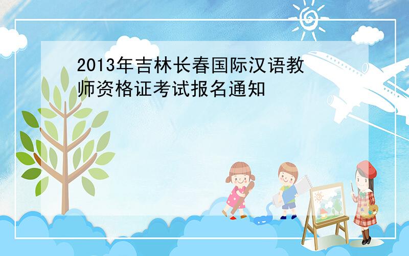 2013年吉林长春国际汉语教师资格证考试报名通知
