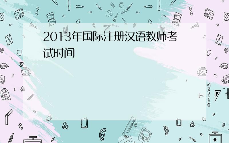 2013年国际注册汉语教师考试时间