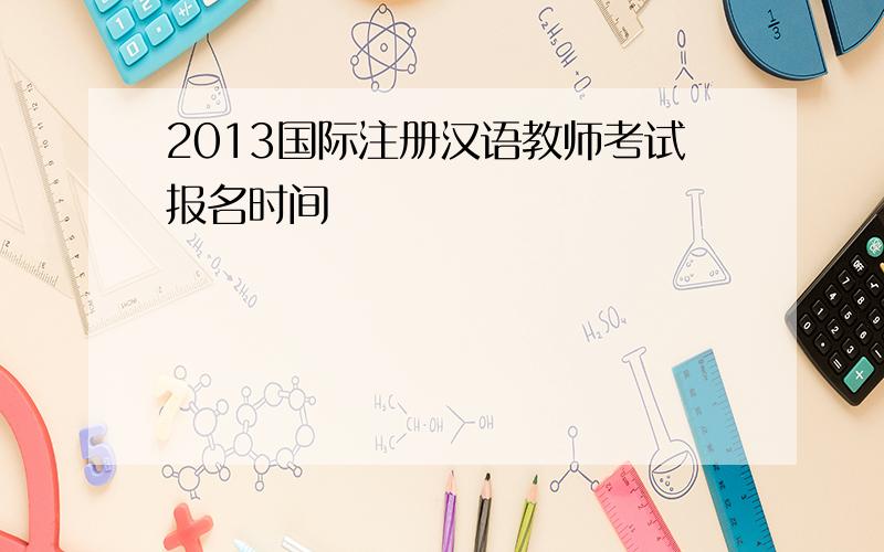 2013国际注册汉语教师考试报名时间