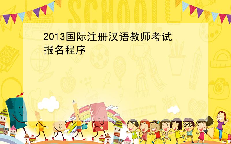 2013国际注册汉语教师考试报名程序