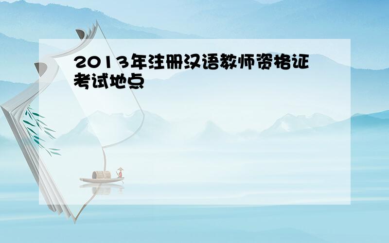 2013年注册汉语教师资格证考试地点