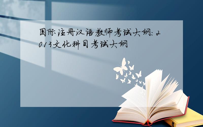国际注册汉语教师考试大纲：2013文化科目考试大纲