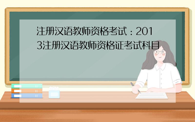 注册汉语教师资格考试：2013注册汉语教师资格证考试科目