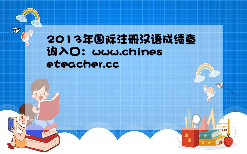 2013年国际注册汉语成绩查询入口：www.chineseteacher.cc