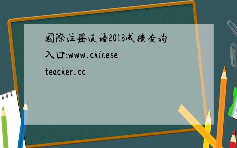 国际注册汉语2013成绩查询入口：www.chineseteacher.cc