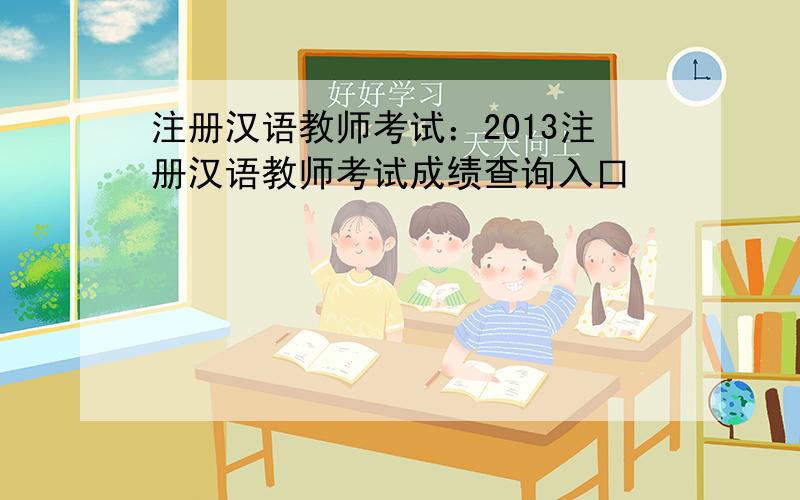 注册汉语教师考试：2013注册汉语教师考试成绩查询入口